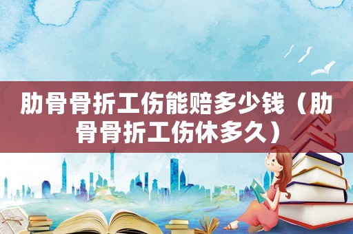 肋骨骨折工傷能賠多少錢（肋骨骨折工傷休多久）