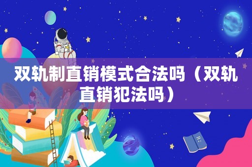 雙軌制直銷模式合法嗎（雙軌直銷犯法嗎）