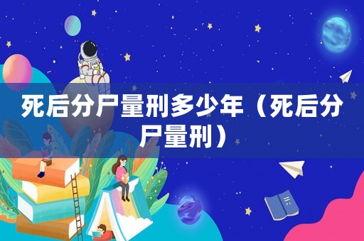 死后分尸量刑多少年（死后分尸量刑）