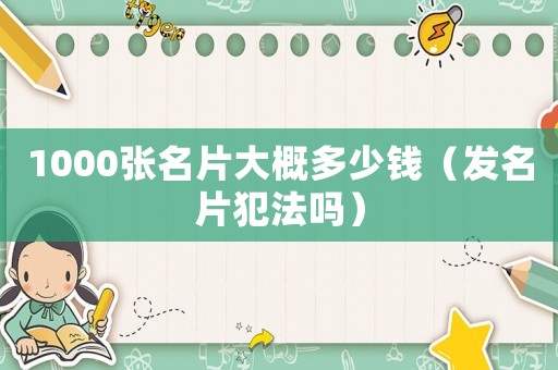 1000張名片大概多少錢（發(fā)名片犯法嗎）