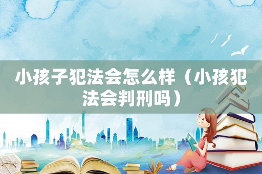 小孩子犯法會怎么樣（小孩犯法會判刑嗎）