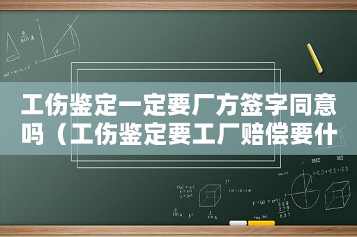 工傷鑒定一定要廠方簽字同意嗎（工傷鑒定要工廠賠償要什么材料）