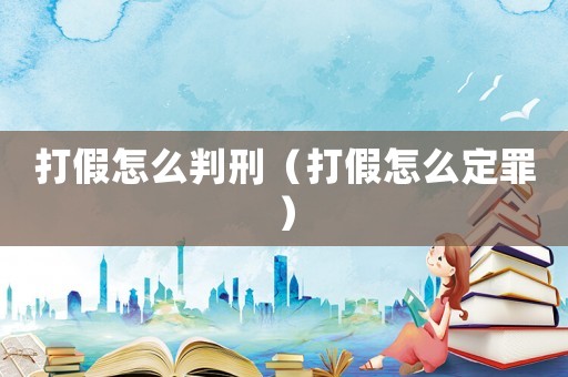 打假怎么判刑（打假怎么定罪）