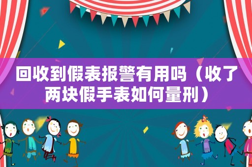 回收到假表報警有用嗎（收了兩塊假手表如何量刑）