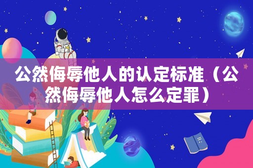 公然侮辱他人的認(rèn)定標(biāo)準(zhǔn)（公然侮辱他人怎么定罪）
