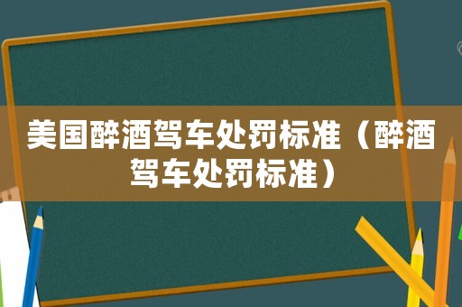 美國醉酒駕車處罰標(biāo)準(zhǔn)（醉酒駕車處罰標(biāo)準(zhǔn)）
