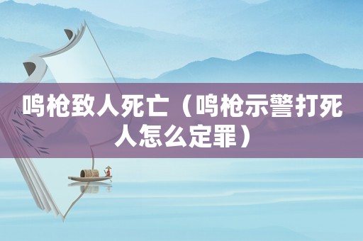 鳴槍致人死亡（鳴槍示警打死人怎么定罪）