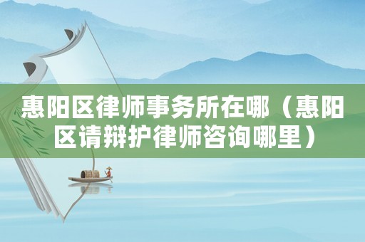 惠陽區律師事務所在哪（惠陽區請辯護律師咨詢哪里）