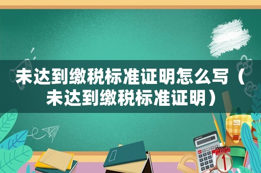 未達到繳稅標準證明怎么寫（未達到繳稅標準證明）