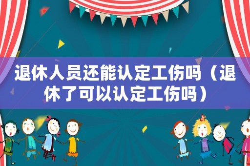 退休人員還能認定工傷嗎（退休了可以認定工傷嗎）