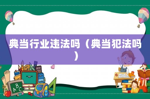 典當(dāng)行業(yè)違法嗎（典當(dāng)犯法嗎）
