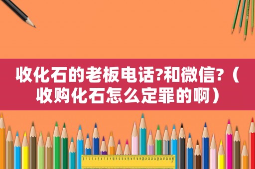 收化石的老板電話?和微信?（收購化石怎么定罪的?。? title=