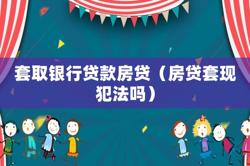 套取銀行貸款房貸（房貸套現犯法嗎）