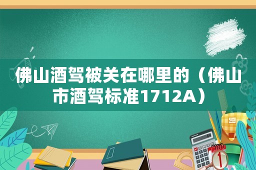 佛山酒駕被關在哪里的（佛山市酒駕標準1712A）