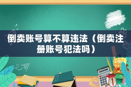 倒賣賬號算不算違法（倒賣注冊賬號犯法嗎）