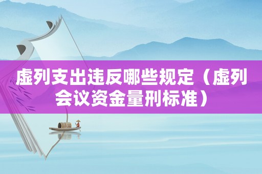 虛列支出違反哪些規(guī)定（虛列會議資金量刑標(biāo)準(zhǔn)）