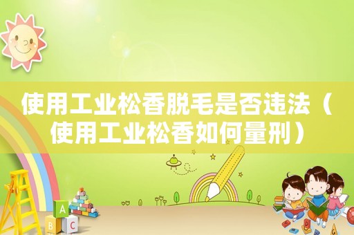使用工業松香脫毛是否違法（使用工業松香如何量刑）