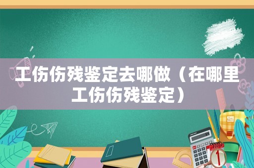 工傷傷殘鑒定去哪做（在哪里工傷傷殘鑒定）