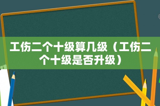 工傷二個十級算幾級（工傷二個十級是否升級）