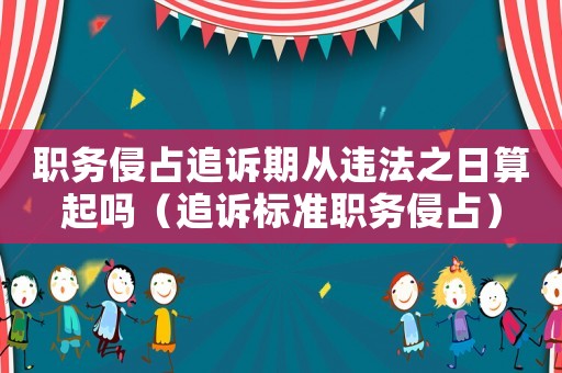 職務侵占追訴期從違法之日算起嗎（追訴標準職務侵占）