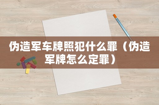 偽造軍車牌照犯什么罪（偽造軍牌怎么定罪）