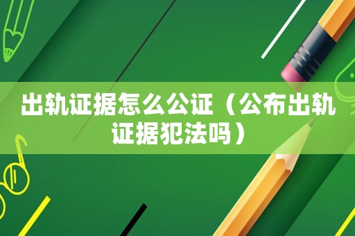出軌證據怎么公證（公布出軌證據犯法嗎）