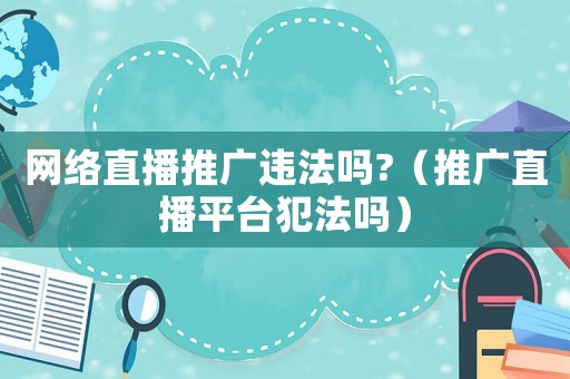 網絡直播推廣違法嗎?（推廣直播平臺犯法嗎）