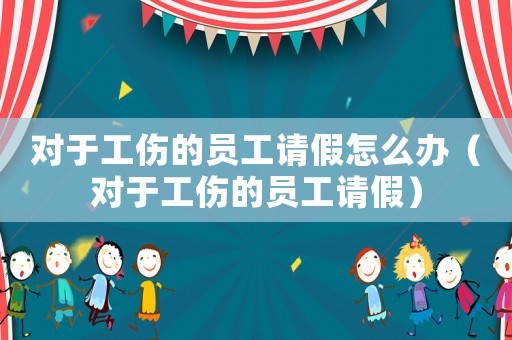 對(duì)于工傷的員工請(qǐng)假怎么辦（對(duì)于工傷的員工請(qǐng)假）