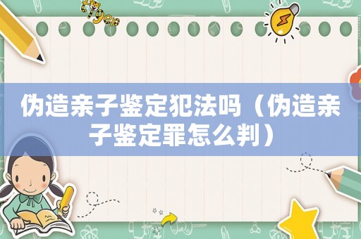 偽造親子鑒定犯法嗎（偽造親子鑒定罪怎么判）