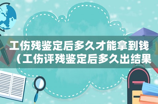 工傷殘鑒定后多久才能拿到錢（工傷評殘鑒定后多久出結果）