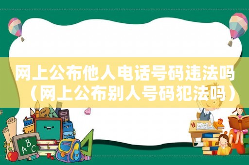 網上公布他人電話號碼違法嗎（網上公布別人號碼犯法嗎）
