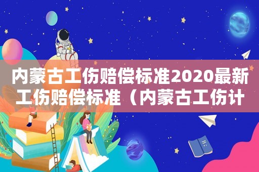 內(nèi)蒙古工傷賠償標準2020最新工傷賠償標準（內(nèi)蒙古工傷計算）