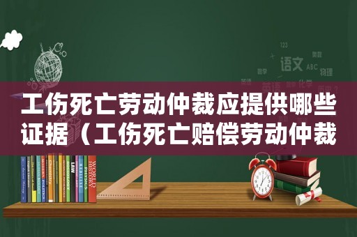 工傷死亡勞動仲裁應提供哪些證據（工傷死亡賠償勞動仲裁申請書）