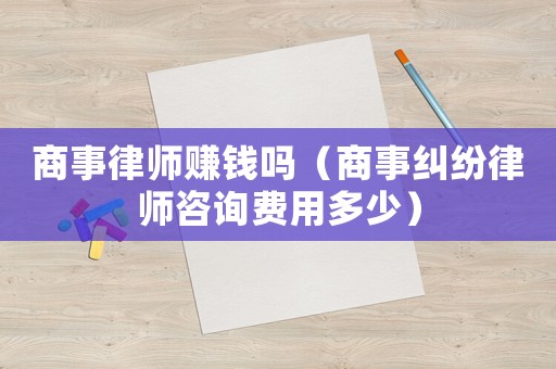 商事律師賺錢嗎（商事糾紛律師咨詢費用多少）