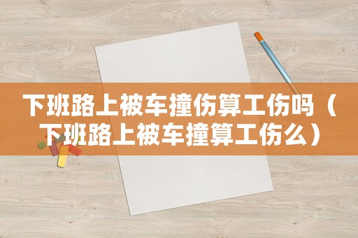 下班路上被車撞傷算工傷嗎（下班路上被車撞算工傷么）