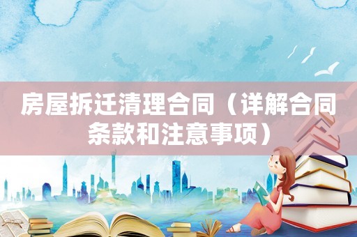 房屋拆遷清理合同（詳解合同條款和注意事項）