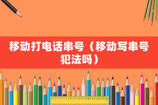 移動打電話串號（移動寫串號犯法嗎）