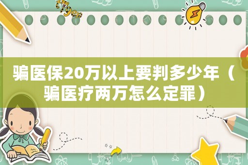 騙醫保20萬以上要判多少年（騙醫療兩萬怎么定罪）