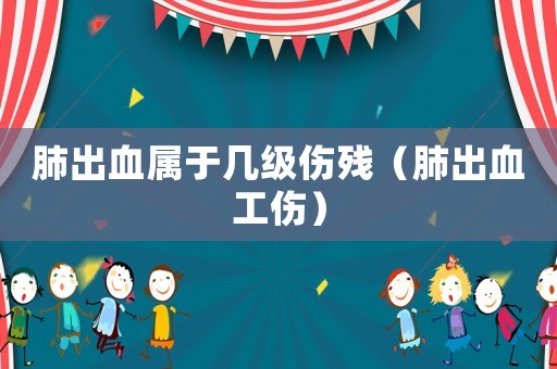 肺出血屬于幾級傷殘（肺出血工傷）