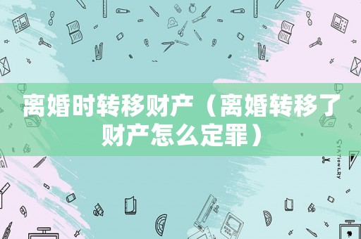 離婚時轉移財產（離婚轉移了財產怎么定罪）
