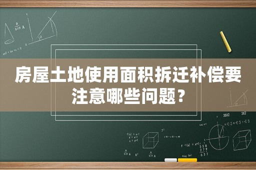 房屋土地使用面積拆遷補償要注意哪些問題？
