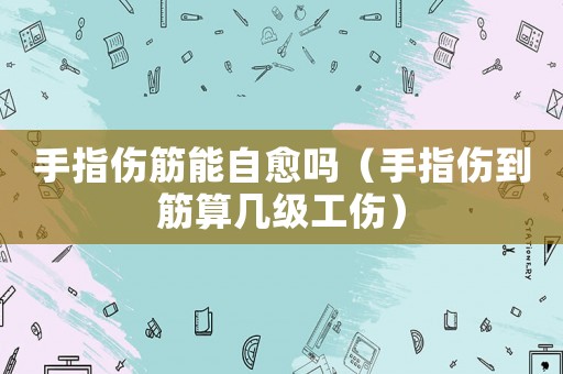 手指傷筋能自愈嗎（手指傷到筋算幾級工傷）
