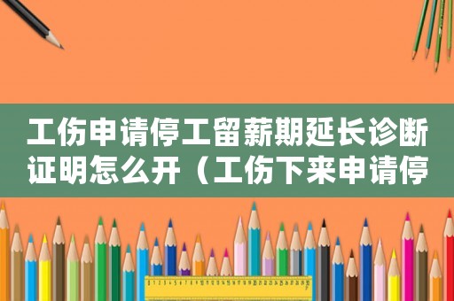 工傷申請停工留薪期延長診斷證明怎么開（工傷下來申請停工留薪）
