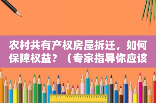 農村共有產權房屋拆遷，如何保障權益？（專家指導你應該這樣做）