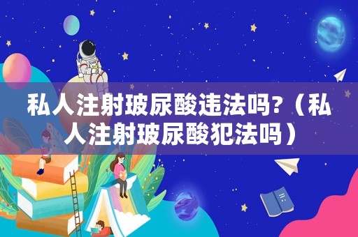 私人注射玻尿酸違法嗎?（私人注射玻尿酸犯法嗎）