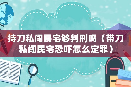 持刀私闖民宅夠判刑嗎（帶刀私闖民宅恐嚇怎么定罪）