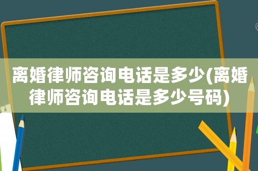 離婚律師咨詢電話是多少(離婚律師咨詢電話是多少號碼)