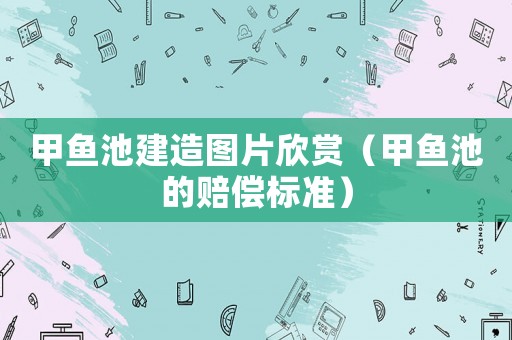 甲魚池建造圖片欣賞（甲魚池的賠償標準）