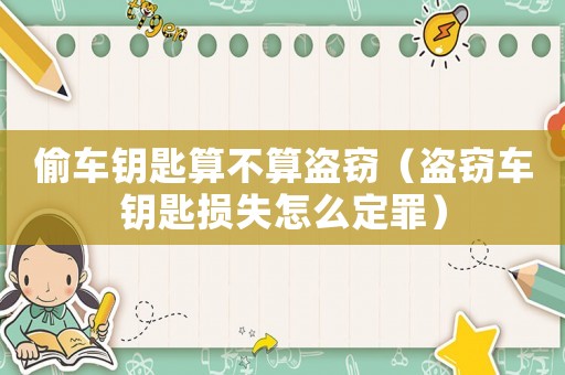 偷車鑰匙算不算盜竊（盜竊車鑰匙損失怎么定罪）