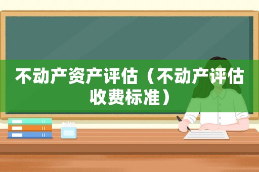 不動(dòng)產(chǎn)資產(chǎn)評(píng)估（不動(dòng)產(chǎn)評(píng)估收費(fèi)標(biāo)準(zhǔn)）